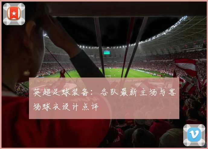 英超足球装备:各队最新主场与客场球衣设计点评