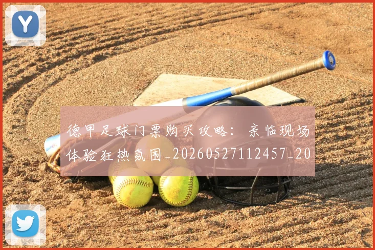 德甲足球门票购买攻略：亲临现场体验狂热氛围_20260527112457_20260704173710_20260722162624