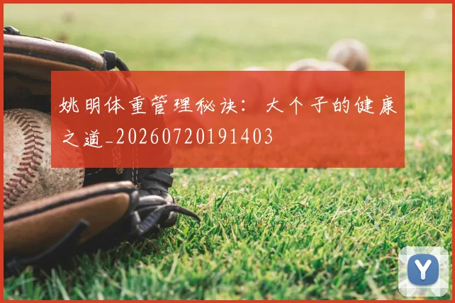 姚明体重管理秘诀:大个子的健康之道_20260720191403