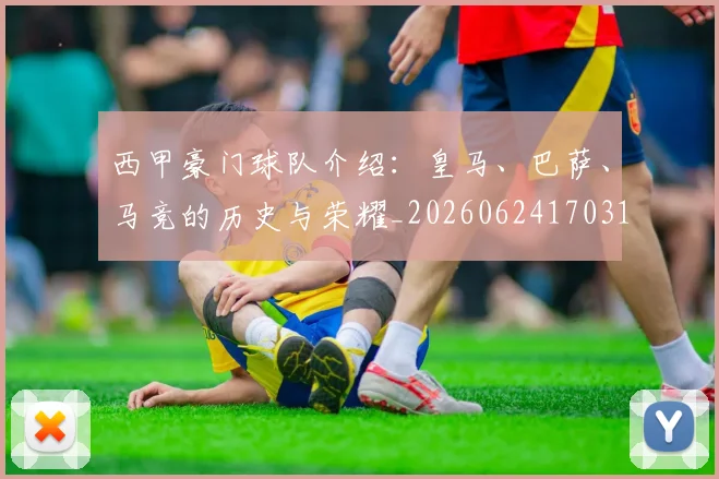 西甲豪门球队介绍：皇马、巴萨、马竞的历史与荣耀_20260624170317_20260710012716