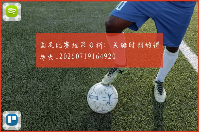 国足比赛结果分析:关键时刻的得与失_20260719164920