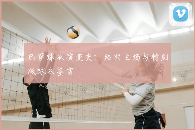 巴萨球衣演变史:经典主场与特别版球衣鉴赏