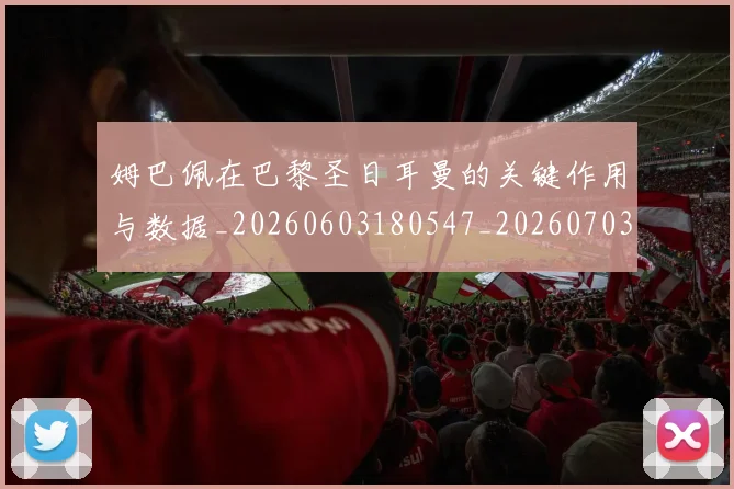 姆巴佩在巴黎圣日耳曼的关键作用与数据_20260603180547_20260703231501