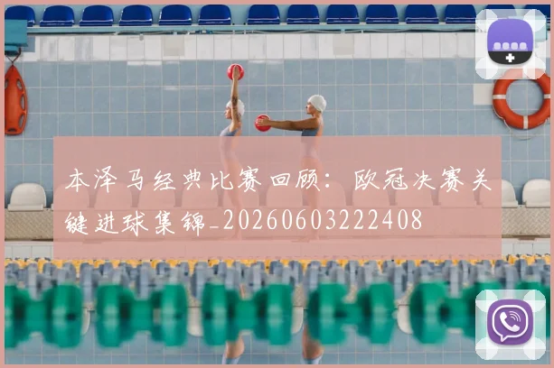 本泽马经典比赛回顾:欧冠决赛关键进球集锦_20260603222408