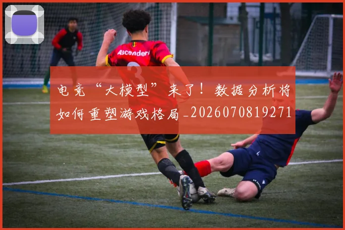 电竞“大模型”来了！数据分析将如何重塑游戏格局_20260708192719