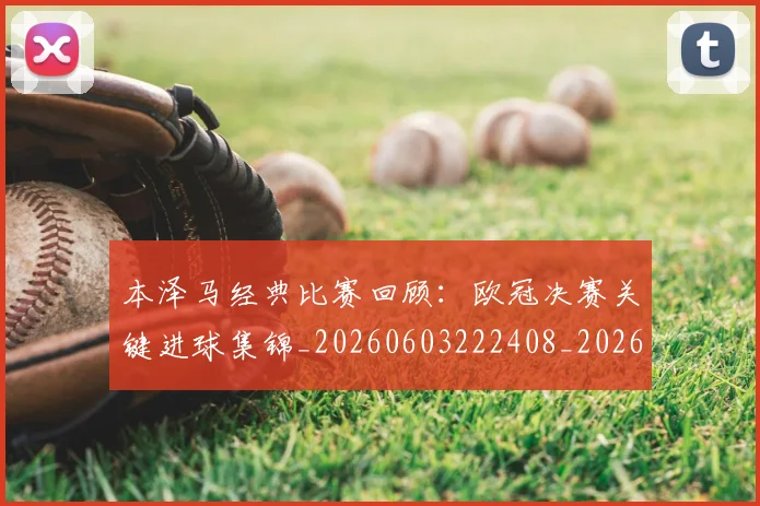 本泽马经典比赛回顾:欧冠决赛关键进球集锦_20260603222408_20260707021933