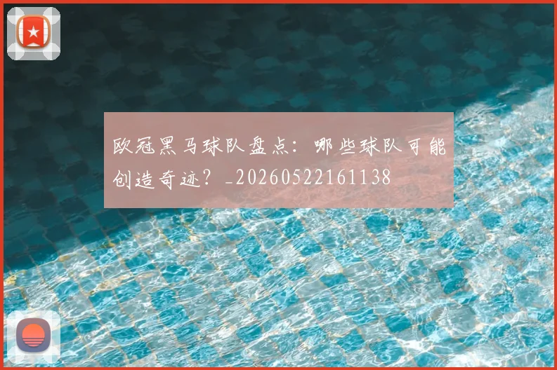 欧冠黑马球队盘点：哪些球队可能创造奇迹？_20260522161138