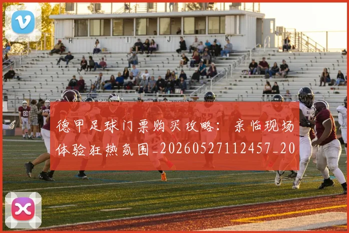 德甲足球门票购买攻略：亲临现场体验狂热氛围_20260527112457_20260704173710_20260722162624