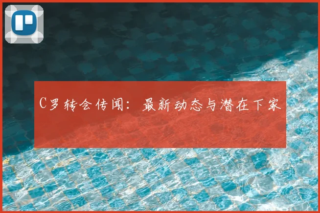 C罗转会传闻：最新动态与潜在下家