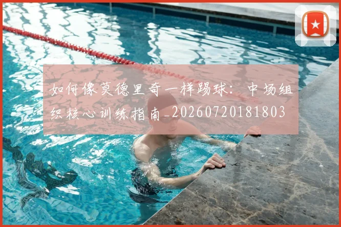 如何像莫德里奇一样踢球：中场组织核心训练指南_20260720181803