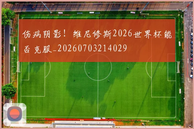 伤病阴影!维尼修斯2026世界杯能否克服_20260703214029