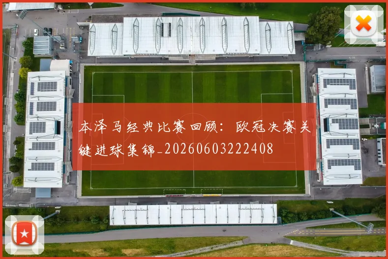 本泽马经典比赛回顾：欧冠决赛关键进球集锦_20260603222408
