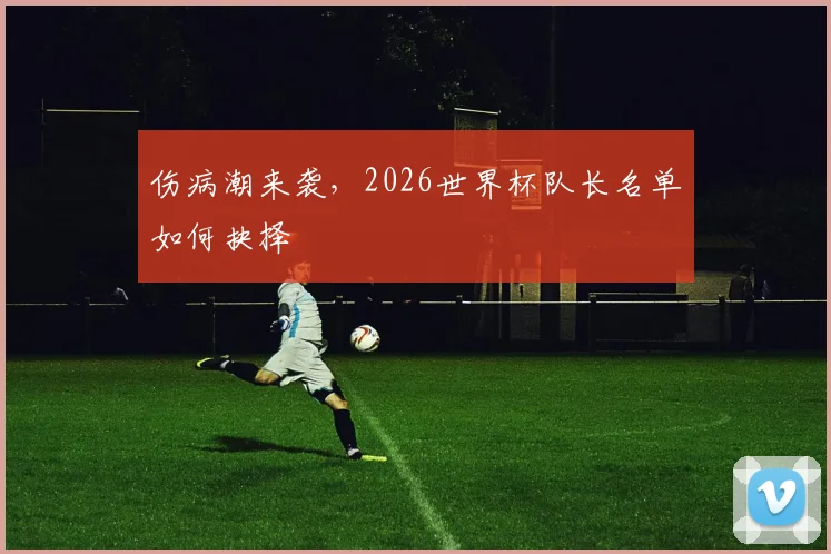 伤病潮来袭，2026世界杯队长名单如何抉择