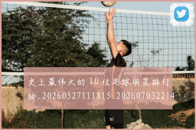史上最伟大的 10 位足球明星排行榜_20260527111815_20260703221414_20260718205347