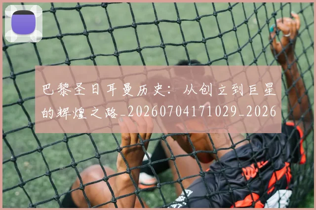巴黎圣日耳曼历史:从创立到巨星的辉煌之路_20260704171029_20260723172113