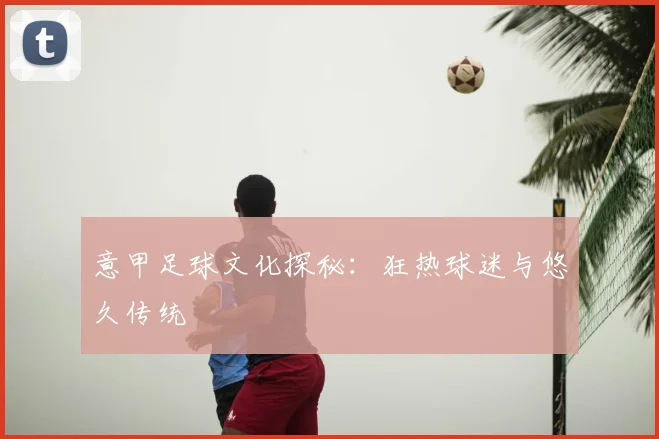 意甲足球文化探秘：狂热球迷与悠久传统