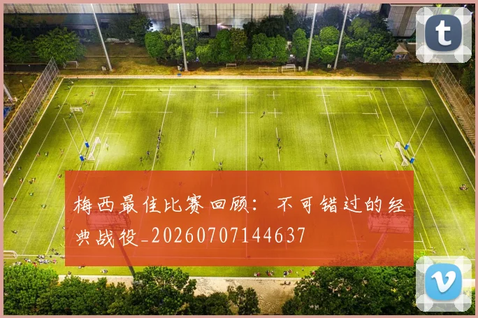 梅西最佳比赛回顾:不可错过的经典战役_20260707144637