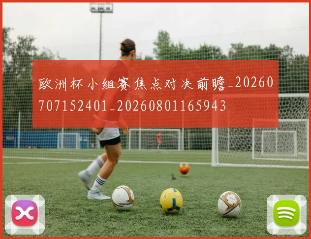 欧洲杯小组赛焦点对决前瞻_20260707152401_20260801165943