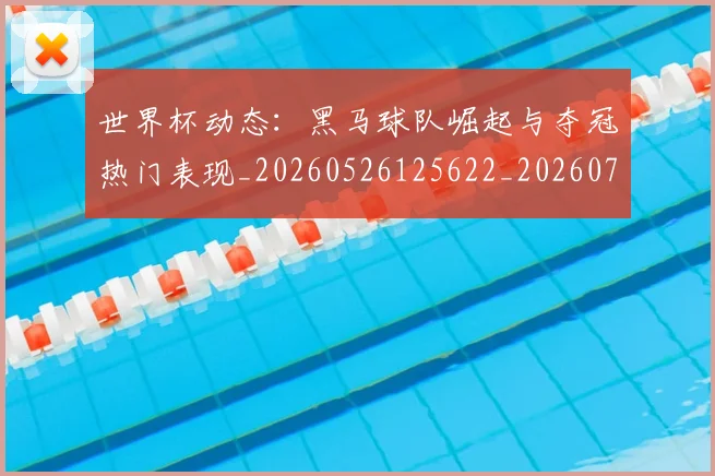 世界杯动态：黑马球队崛起与夺冠热门表现_20260526125622_20260702173740_20260715190406
