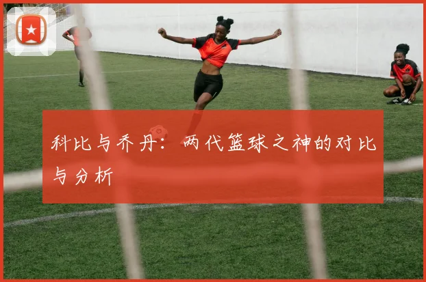 科比与乔丹:两代篮球之神的对比与分析
