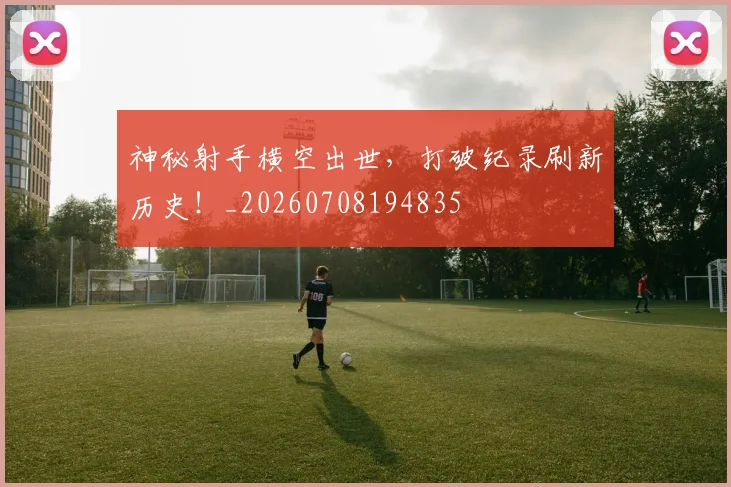 神秘射手横空出世,打破纪录刷新历史!_20260708194835
