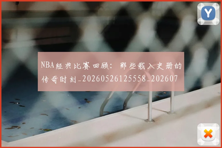 NBA经典比赛回顾：那些载入史册的传奇时刻_20260526125558_20260702171349