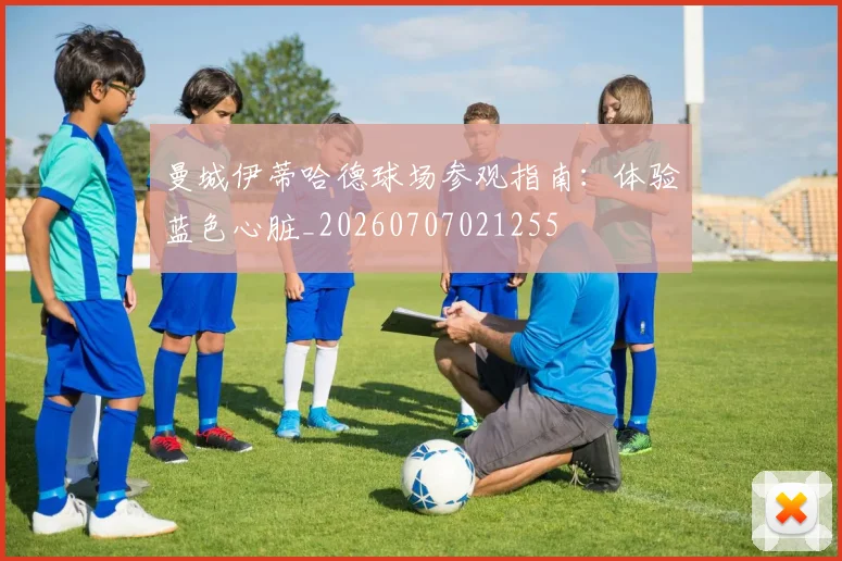 曼城伊蒂哈德球场参观指南：体验蓝色心脏_20260707021255
