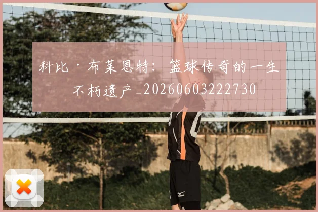 科比·布莱恩特:篮球传奇的一生与不朽遗产_20260603222730
