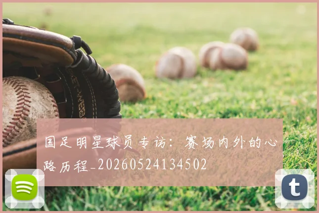 国足明星球员专访:赛场内外的心路历程_20260524134502