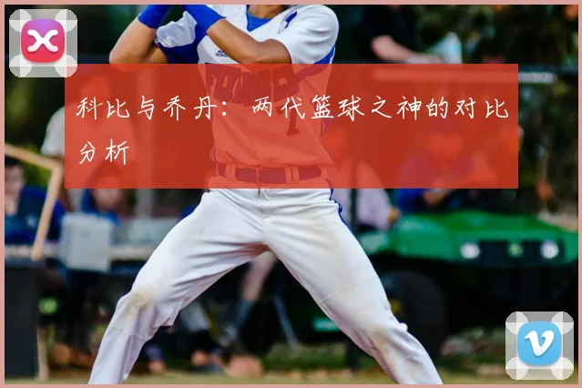科比与乔丹：两代篮球之神的对比分析