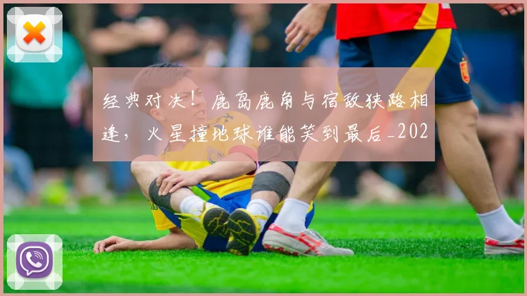 经典对决!鹿岛鹿角与宿敌狭路相逢,火星撞地球谁能笑到最后_20260708201216_20260803142540