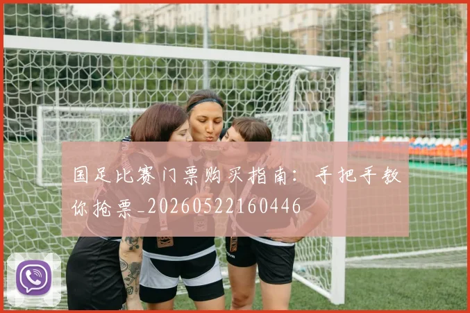 国足比赛门票购买指南:手把手教你抢票_20260522160446