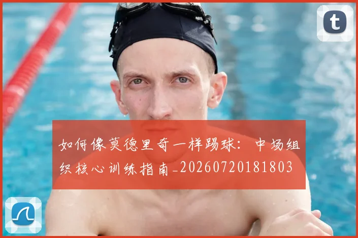 如何像莫德里奇一样踢球：中场组织核心训练指南_20260720181803