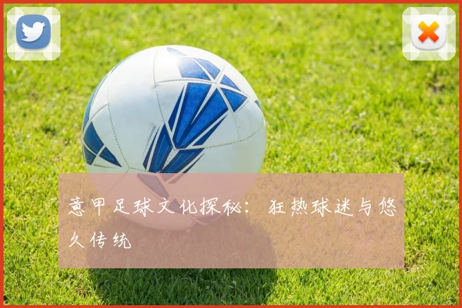 意甲足球文化探秘:狂热球迷与悠久传统