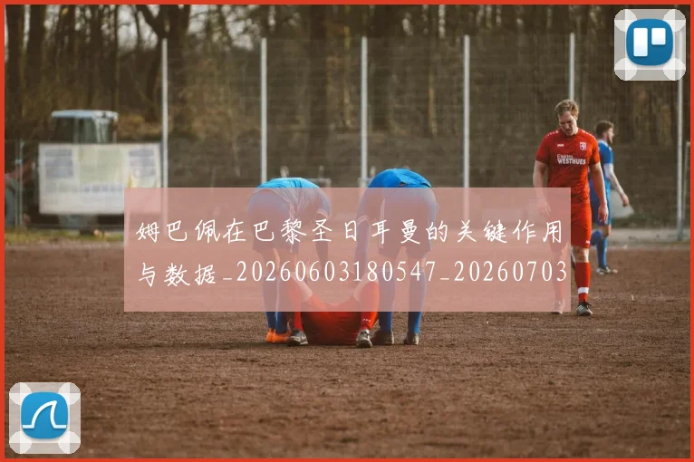 姆巴佩在巴黎圣日耳曼的关键作用与数据_20260603180547_20260703231501