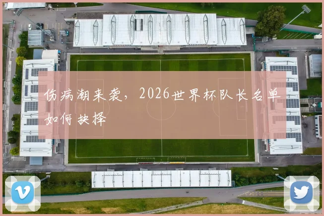 伤病潮来袭，2026世界杯队长名单如何抉择
