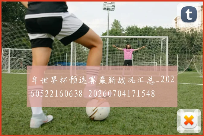 年世界杯预选赛最新战况汇总_20260522160638_20260704171548