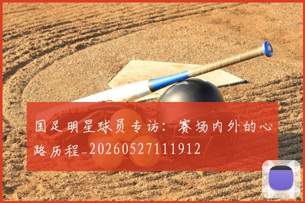 国足明星球员专访:赛场内外的心路历程_20260527111912