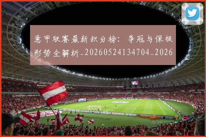 意甲联赛最新积分榜:争冠与保级形势全解析_20260524134704_20260707143539