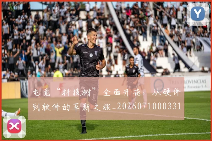 电竞“科技树”全面开花，从硬件到软件的革新之旅_20260710003314