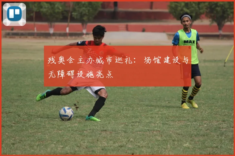 残奥会主办城市巡礼:场馆建设与无障碍设施亮点