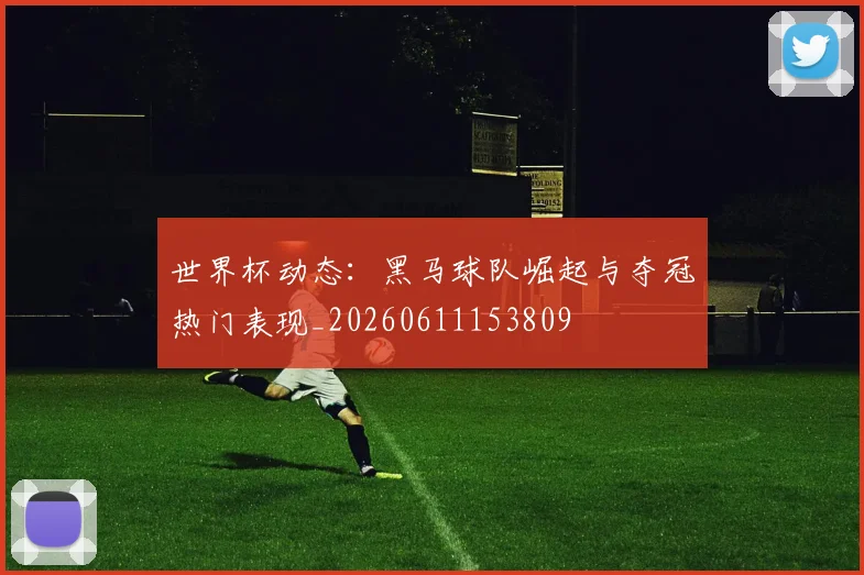 世界杯动态：黑马球队崛起与夺冠热门表现_20260611153809