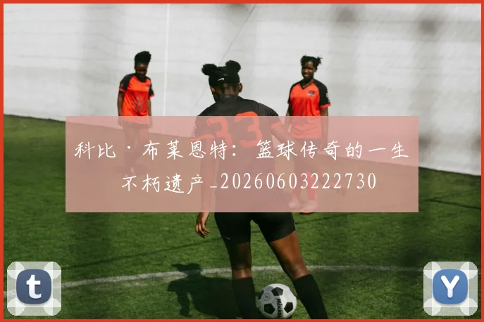 科比·布莱恩特：篮球传奇的一生与不朽遗产_20260603222730