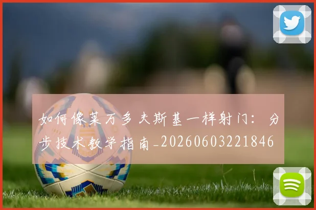 如何像莱万多夫斯基一样射门：分步技术教学指南_20260603221846