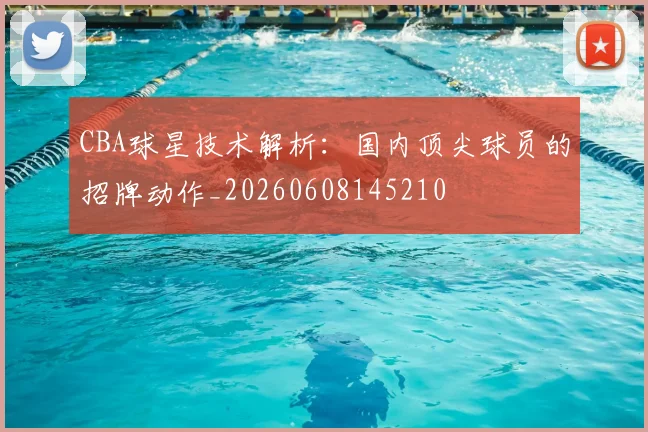 CBA球星技术解析：国内顶尖球员的招牌动作_20260608145210