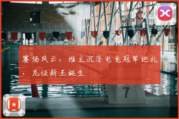 赛场风云，谁主沉浮电竞冠军巡礼，见证新王诞生