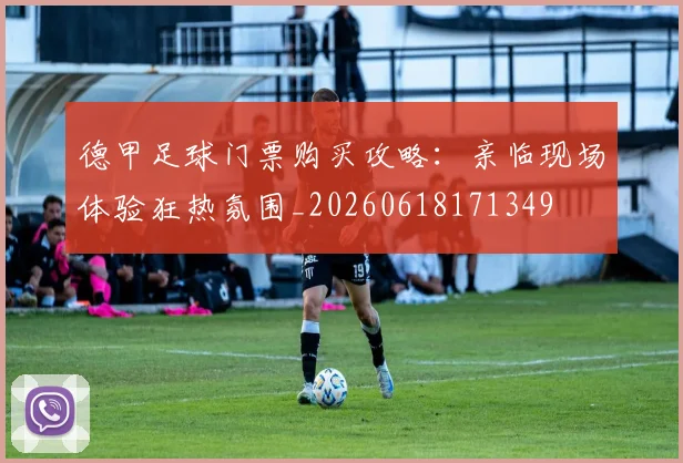 德甲足球门票购买攻略：亲临现场体验狂热氛围_20260618171349