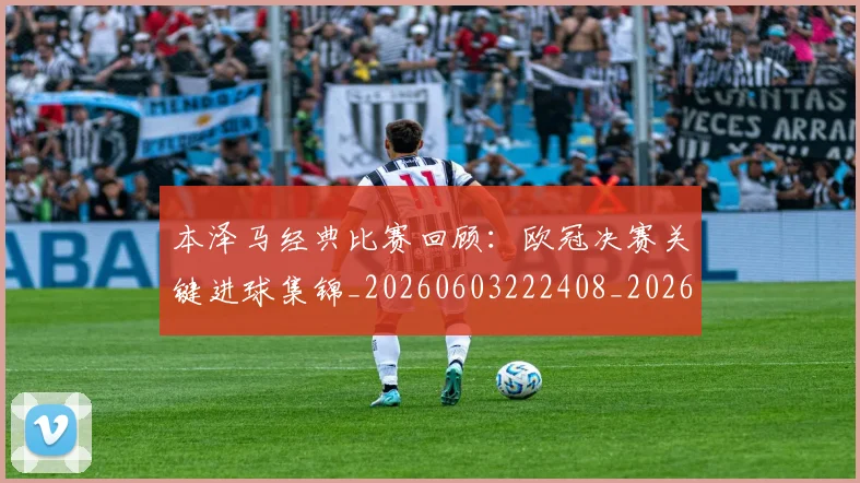 本泽马经典比赛回顾：欧冠决赛关键进球集锦_20260603222408_20260707021933