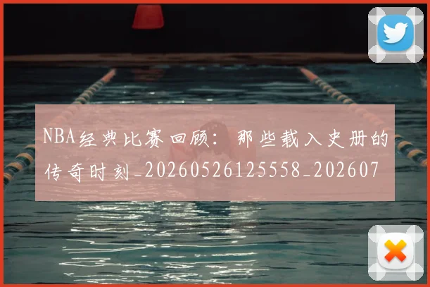 NBA经典比赛回顾：那些载入史册的传奇时刻_20260526125558_20260702171349