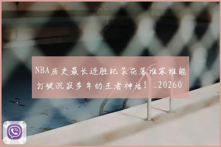 NBA历史最长连胜纪录花落谁家谁能打破沉寂多年的王者神话！_20260701215458_20260714205846